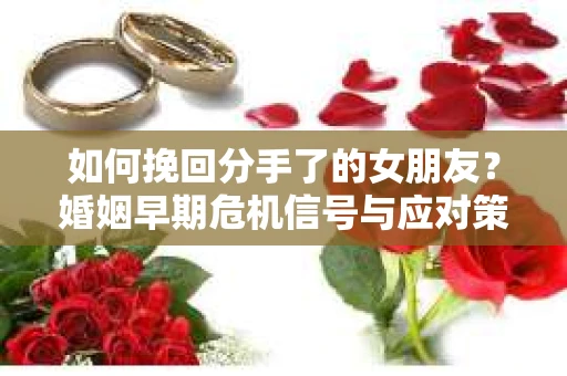 如何挽回分手了的女朋友?婚姻早期危机信号与应对策略 如何挽回分手了的女朋友?婚姻早期危机信号与应对策略