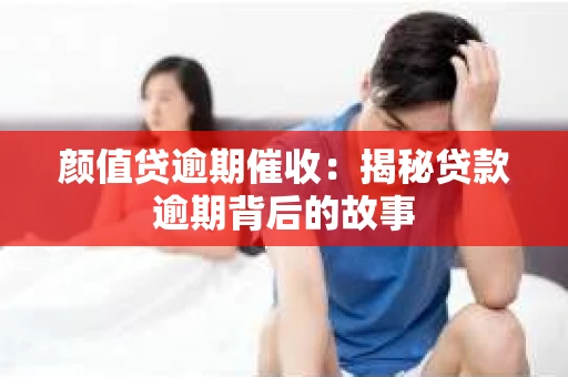 颜值贷逾期催收：揭秘贷款逾期背后的故事