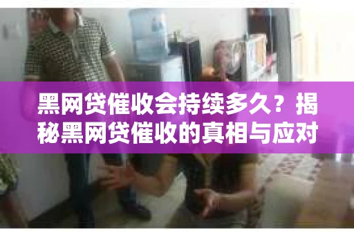 黑网贷催收会持续多久？揭秘黑网贷催收的真相与应对策略