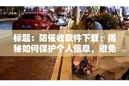 标题：防催收软件下载：揭秘如何保护个人信息，避免骚扰电话