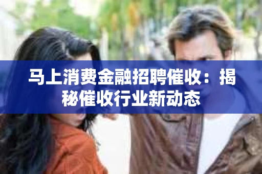 马上消费金融招聘催收：揭秘催收行业新动态