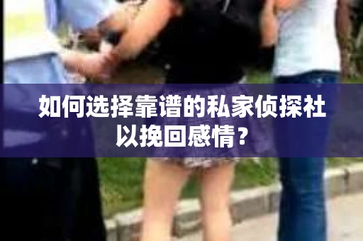 如何选择靠谱的私家侦探社以挽回感情？
