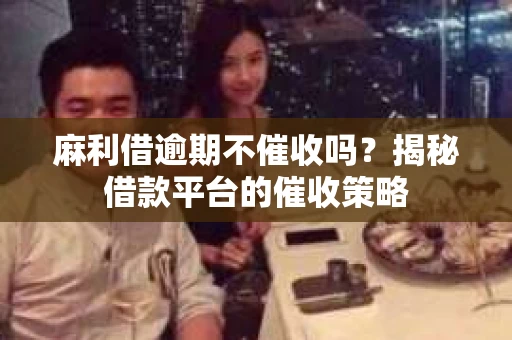 麻利借逾期不催收吗？揭秘借款平台的催收策略