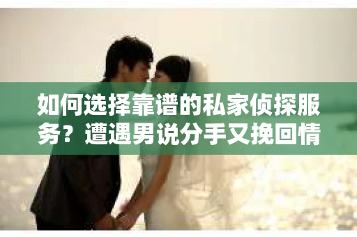 如何选择靠谱的私家侦探服务？遭遇男说分手又挽回情况怎么办？