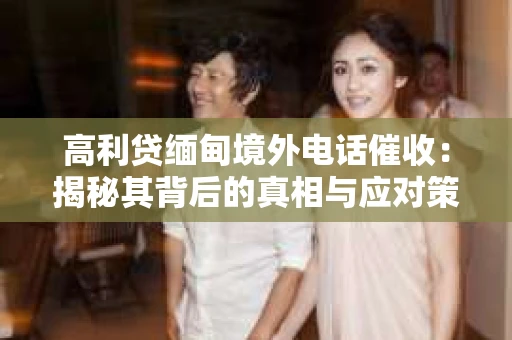 高利贷缅甸境外电话催收：揭秘其背后的真相与应对策略