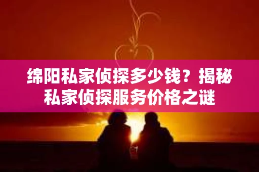 绵阳私家侦探多少钱？揭秘私家侦探服务价格之谜
