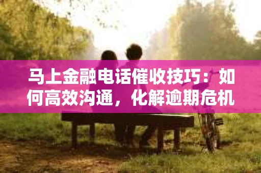 马上金融电话催收技巧：如何高效沟通，化解逾期危机