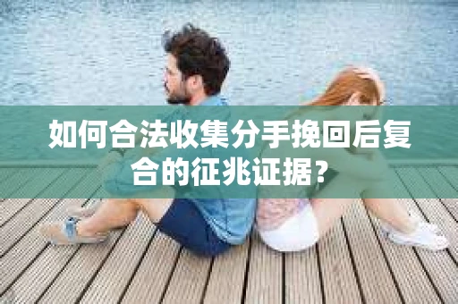 如何合法收集分手挽回后复合的征兆证据? 如何合法收集分手挽回后复合的征兆证据?
