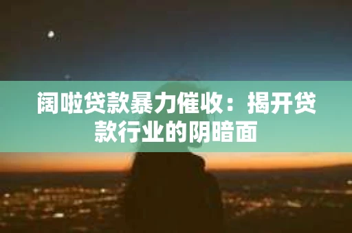 阔啦贷款暴力催收：揭开贷款行业的阴暗面