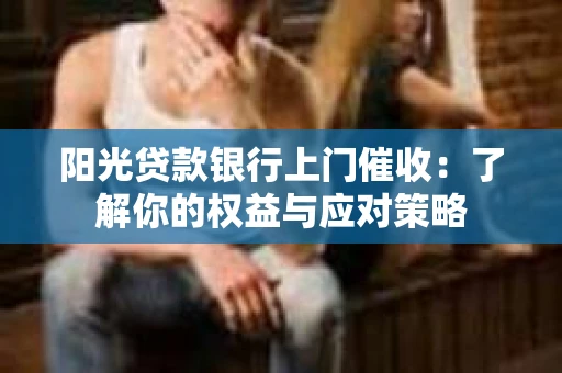 阳光贷款银行上门催收：了解你的权益与应对策略