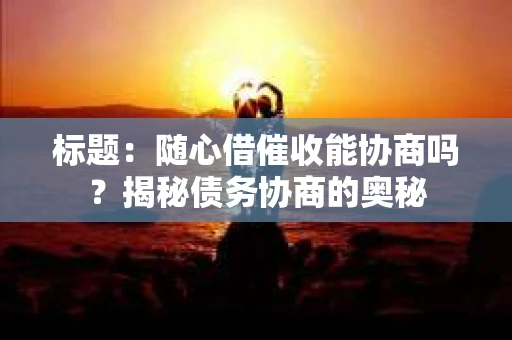 标题：随心借催收能协商吗？揭秘债务协商的奥秘