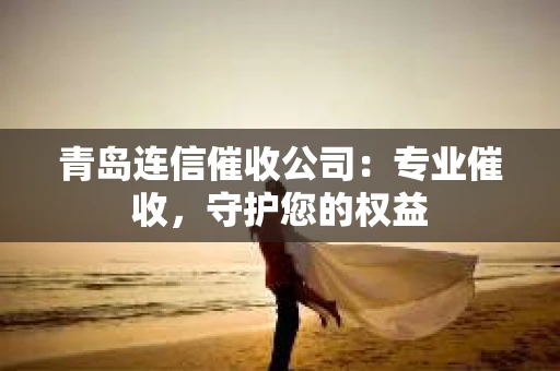 青岛连信催收公司：专业催收，守护您的权益