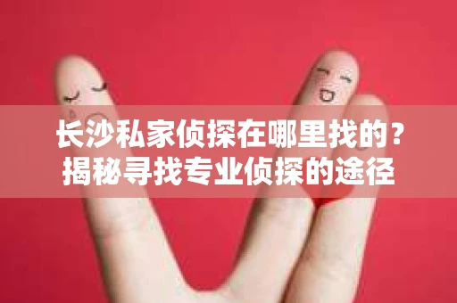 长沙私家侦探在哪里找的？揭秘寻找专业侦探的途径