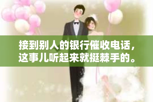 接到别人的银行催收电话，这事儿听起来就挺棘手的。我最近就遇到了这样的事情，所以想和大家聊聊这个话题。首先，你得明白，银行催收电话并不是什么新鲜事儿，但面对这样的电话，我们该如何应对呢？下面，我就从自己的经历出发，和大家分享一下我的看法。