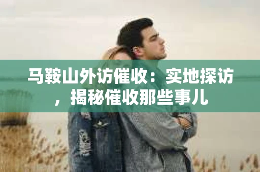 马鞍山外访催收：实地探访，揭秘催收那些事儿