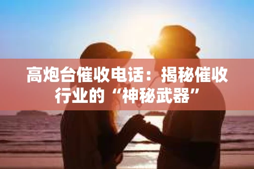高炮台催收电话：揭秘催收行业的“神秘武器”