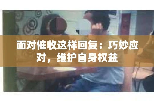 面对催收这样回复：巧妙应对，维护自身权益