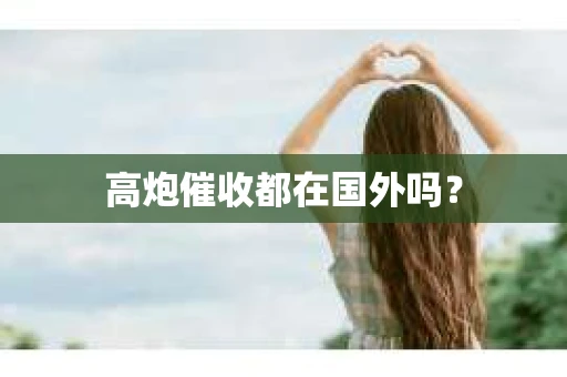 高炮催收都在国外吗？
