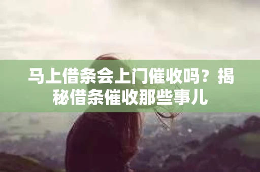 马上借条会上门催收吗？揭秘借条催收那些事儿