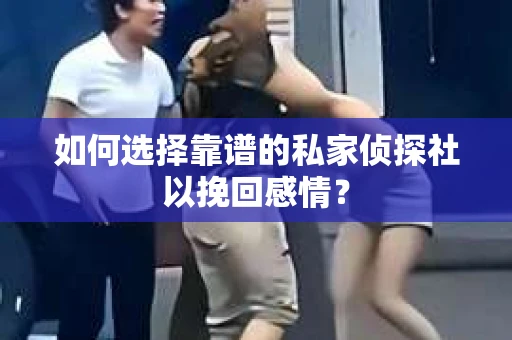 如何选择靠谱的私家侦探社以挽回感情？