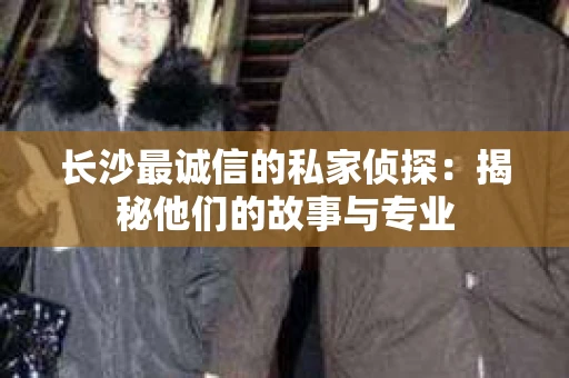长沙最诚信的私家侦探：揭秘他们的故事与专业