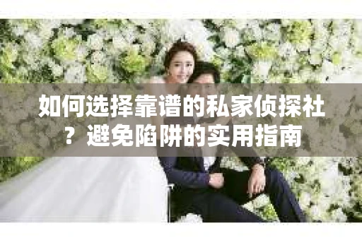 如何选择靠谱的私家侦探社?避免陷阱的实用指南 如何选择靠谱的私家侦探社?避免陷阱的实用指南