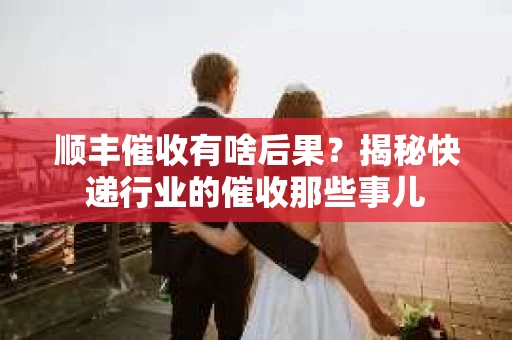 顺丰催收有啥后果？揭秘快递行业的催收那些事儿