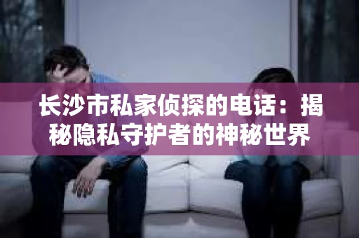 长沙市私家侦探的电话：揭秘隐私守护者的神秘世界
