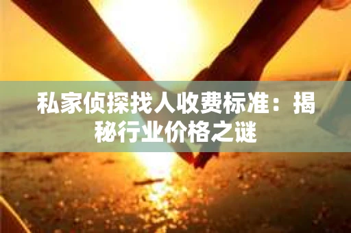 私家侦探找人收费标准：揭秘行业价格之谜