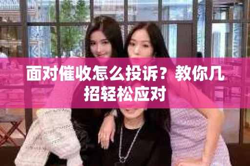 面对催收怎么投诉？教你几招轻松应对