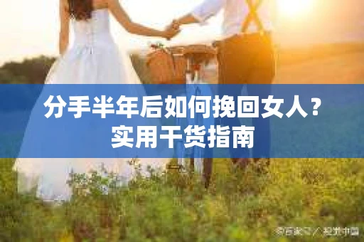 分手半年后如何挽回女人?实用干货指南 分手半年后如何挽回女人?实用干货指南