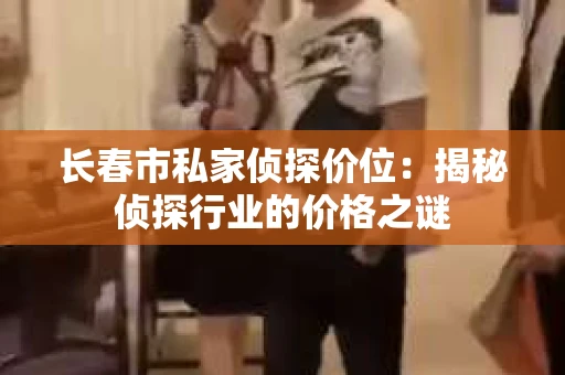 长春市私家侦探价位：揭秘侦探行业的价格之谜