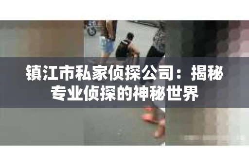 镇江市私家侦探公司：揭秘专业侦探的神秘世界