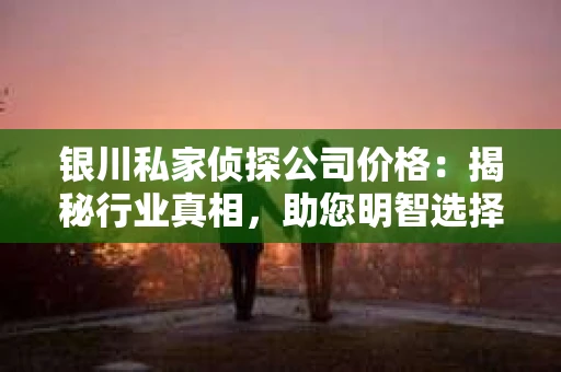 银川私家侦探公司价格：揭秘行业真相，助您明智选择