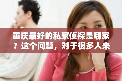 重庆最好的私家侦探是哪家？这个问题，对于很多人来说，可能是一个出于无奈的选择。在这个快节奏的社会，有些人可能因为婚姻、家庭、工作等原因，需要寻求私家侦探的帮助。那么，在重庆，哪家私家侦探是众人眼中的佼佼者呢？今天，我就来和大家聊聊这个话题。