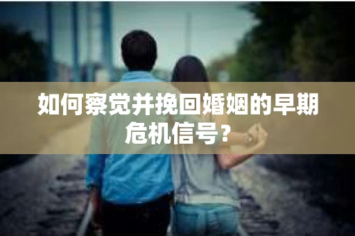 如何察觉并挽回婚姻的早期危机信号？