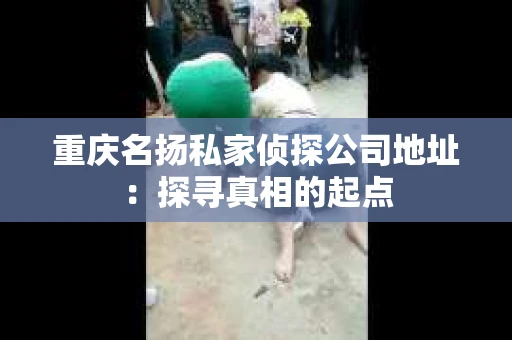 重庆名扬私家侦探公司地址：探寻真相的起点