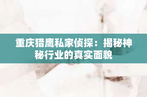 重庆猎鹰私家侦探：揭秘神秘行业的真实面貌