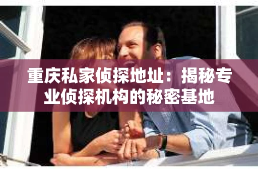 重庆私家侦探地址：揭秘专业侦探机构的秘密基地