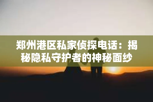 郑州港区私家侦探电话：揭秘隐私守护者的神秘面纱