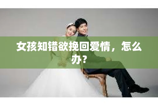 女孩知错欲挽回爱情，怎么办？