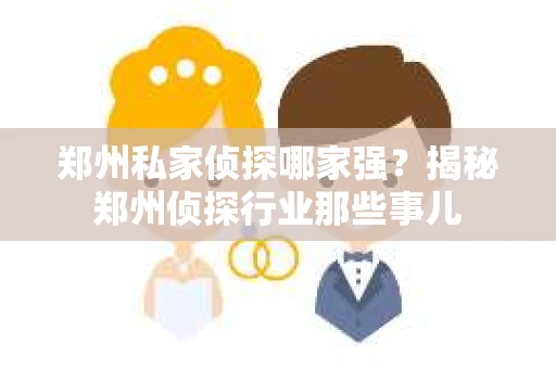 郑州私家侦探哪家强？揭秘郑州侦探行业那些事儿