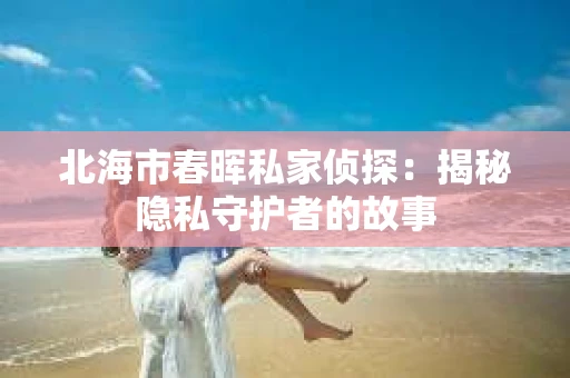 北海市春晖私家侦探：揭秘隐私守护者的故事