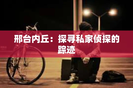 邢台内丘：探寻私家侦探的踪迹
