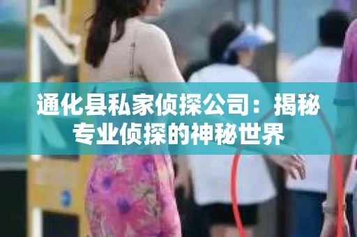 通化县私家侦探公司：揭秘专业侦探的神秘世界