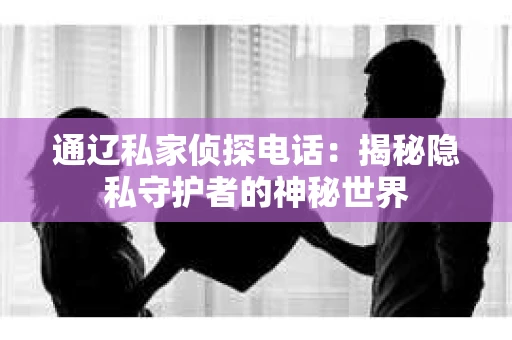 通辽私家侦探电话：揭秘隐私守护者的神秘世界