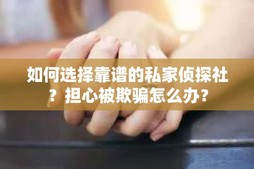 如何选择靠谱的私家侦探社？担心被欺骗怎么办？