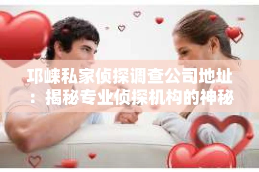 邛崃私家侦探调查公司地址：揭秘专业侦探机构的神秘面纱