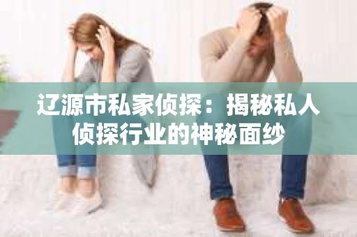 辽源市私家侦探：揭秘私人侦探行业的神秘面纱