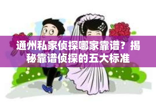 通州私家侦探哪家靠谱？揭秘靠谱侦探的五大标准